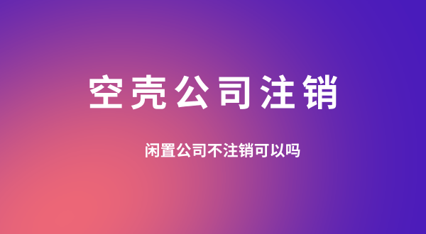 【空殼公司注銷】閑置的公司可以不用注銷嗎？