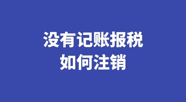 沒有記賬報(bào)稅過想注銷公司怎么辦理（稅務(wù)異常的公司如何注銷）