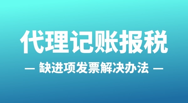 為什么會缺進項發(fā)票？怎么解決（公司缺進項發(fā)票怎么辦）