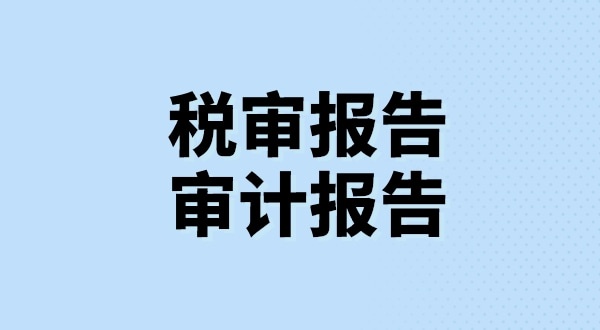 什么是稅審報告？什么是審計報告？稅審報告和審計報告有哪些區(qū)別？