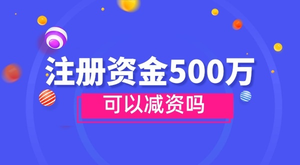 注冊(cè)資金500萬(wàn)能減資嗎？減資需要哪些資料和流程