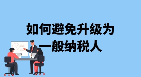 小規(guī)模納稅人升級一般納稅人需要什么條件？可以避免成為一般納稅人嗎