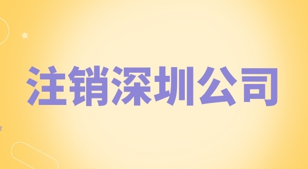 注銷深圳公司怎么辦理？需要什么資料和流程？