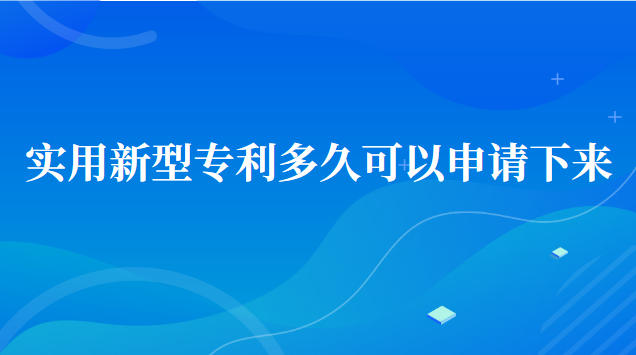 實用新型專利多久可以申請下來