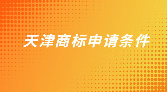 天津商標(biāo)申請需要哪些條件(天津商標(biāo)注冊什么條件可以申請)