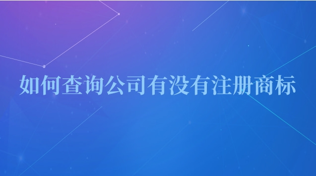 怎么查一個公司有沒有注冊商標(biāo)(如何查詢公司有沒有注冊過商標(biāo))