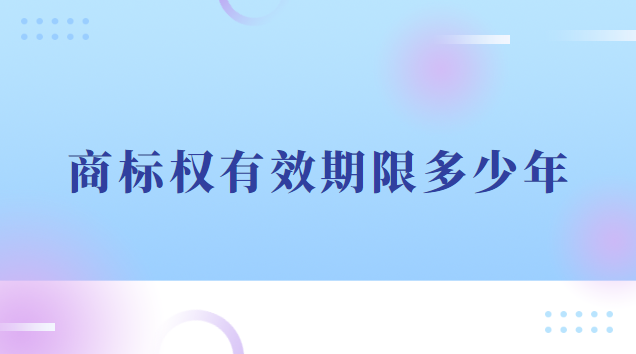 商標(biāo)權(quán)有效期限多少年(商標(biāo)權(quán)的使用期限是多少年)