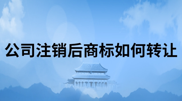 公司注銷后商標(biāo)轉(zhuǎn)讓如何辦理(個(gè)體工商戶注銷后商標(biāo)轉(zhuǎn)讓)