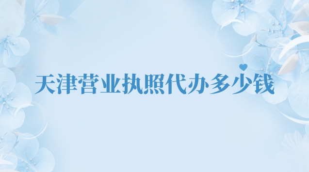 天津代辦營(yíng)業(yè)執(zhí)照流程(天津代辦營(yíng)業(yè)執(zhí)照費(fèi)用)