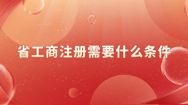 工商注冊(cè)需要滿足什么條件(工商注冊(cè)需要什么條件和資料)