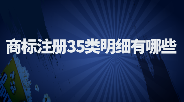 商標(biāo)注冊35類明細(商標(biāo)注冊35類中的明細)