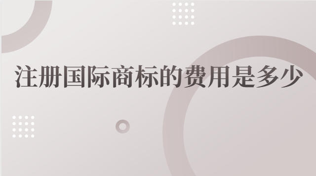 國際商標注冊費用是多少(國際商標注冊要多少錢)