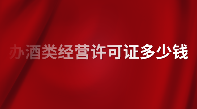 酒類專賣許可證辦理價格(酒類經(jīng)營許可證注冊價格)