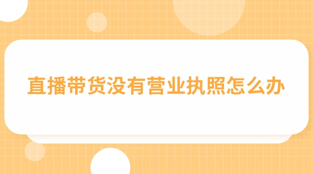 直播帶貨營業(yè)執(zhí)照怎么填經(jīng)營范圍(直播帶貨個(gè)體戶營業(yè)執(zhí)照辦理流程)