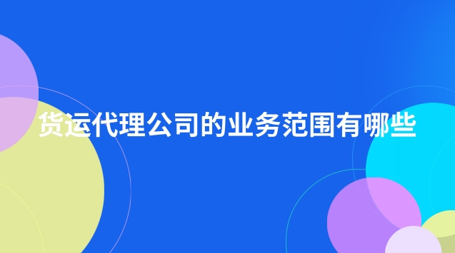 貨運(yùn)代理公司的業(yè)務(wù)范圍有哪些(貨運(yùn)代理公司經(jīng)營(yíng)哪些業(yè)務(wù))