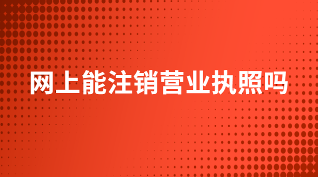 網(wǎng)上能注銷(xiāo)營(yíng)業(yè)執(zhí)照嗎(網(wǎng)上可以注銷(xiāo)營(yíng)業(yè)執(zhí)照嗎)