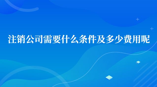 注銷公司需要多少費用及標準(注銷沒有經(jīng)營過的公司流程及費用)