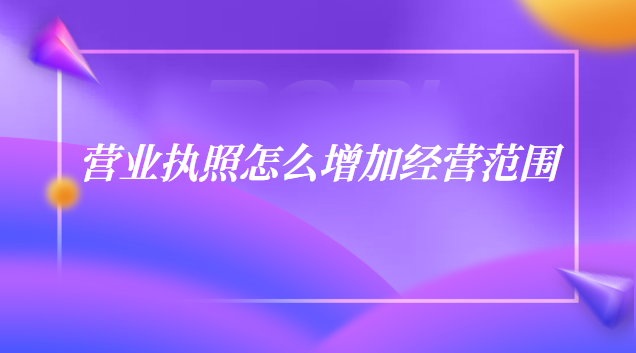 個(gè)體戶營業(yè)執(zhí)照怎么增加經(jīng)營范圍(營業(yè)執(zhí)照上如何增加經(jīng)營范圍)