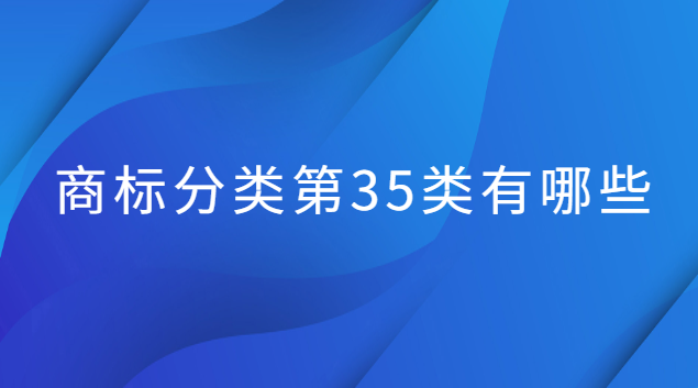 商標(biāo)第35類(lèi)應(yīng)該怎么選(商標(biāo)35類(lèi)都包括哪些類(lèi)別)