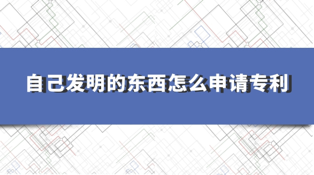 自己發(fā)明的東西怎么申請專利