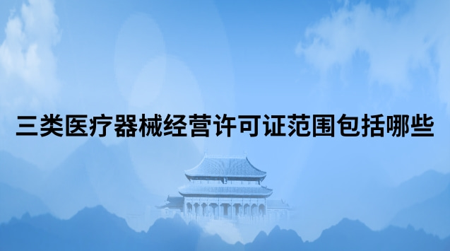 三類醫(yī)療器械經(jīng)營許可證范圍包括哪些 三類醫(yī)療器械經(jīng)營許可證代辦