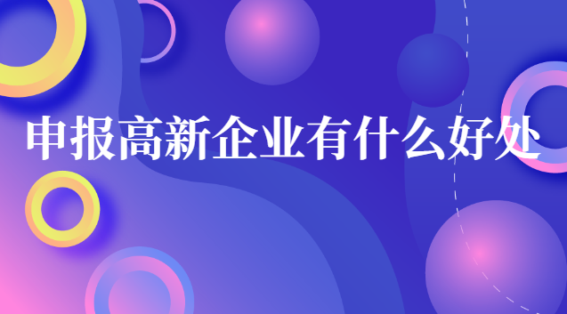 申報(bào)高新企業(yè)有什么好處 企業(yè)申請高新企業(yè)的好處和壞處