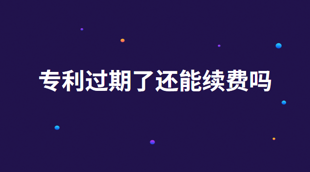 專利過(guò)期了還能續(xù)費(fèi)嗎 專利過(guò)期多久可以續(xù)費(fèi)