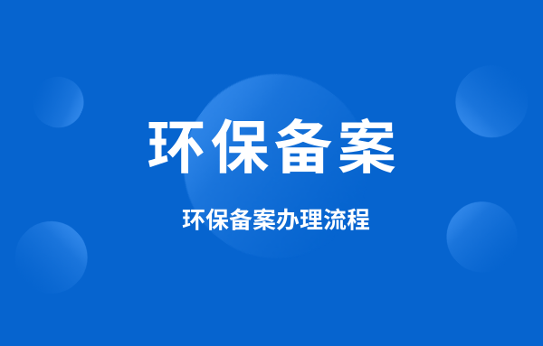 什么是環(huán)保備案？環(huán)保備案怎么辦理？